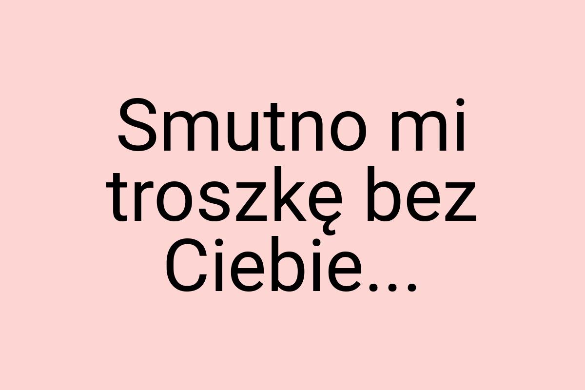 Smutno mi troszkę bez Ciebie