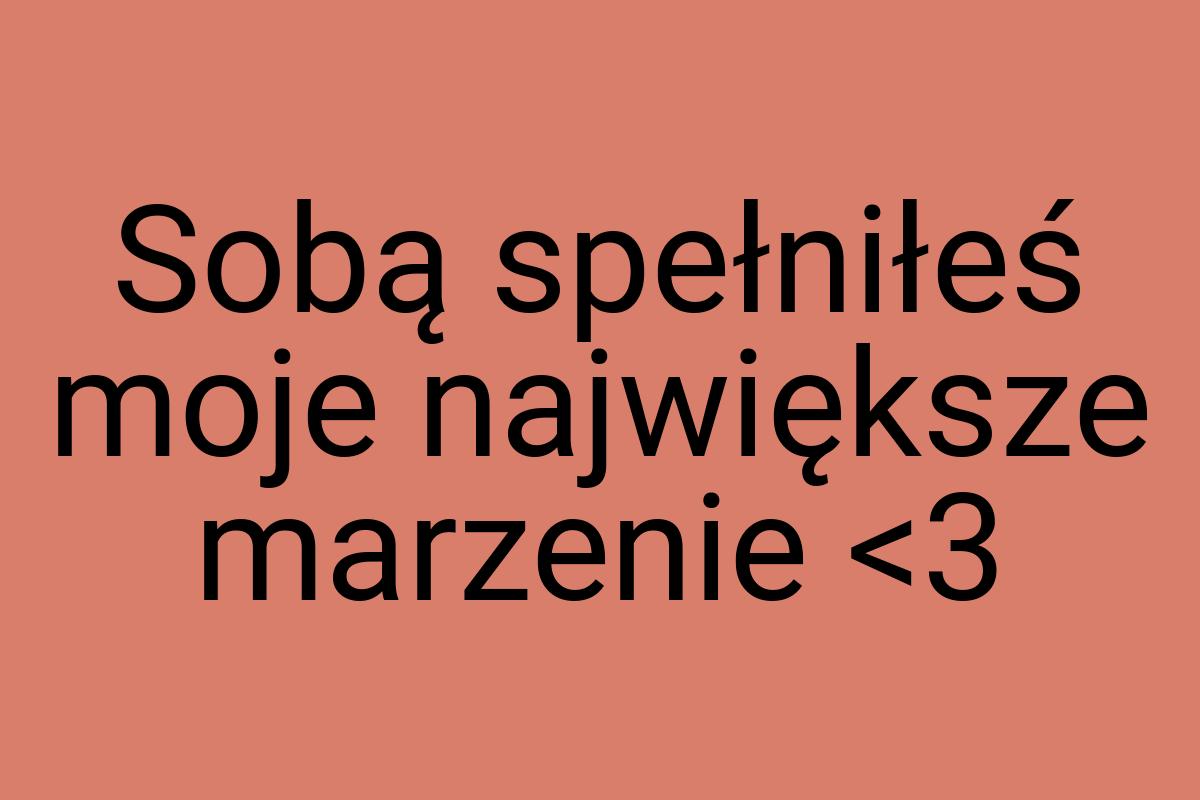 Sobą spełniłeś moje największe marzenie