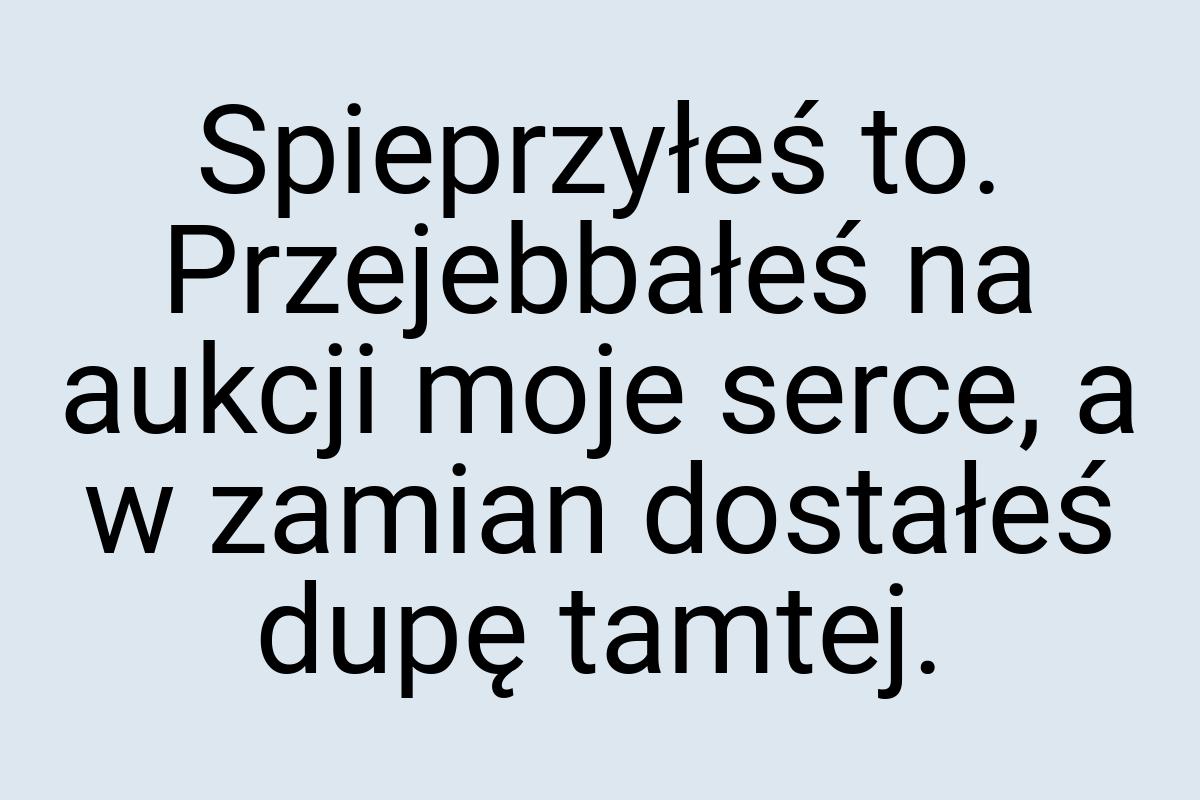 Spieprzyłeś to. Przejebbałeś na aukcji moje serce, a w