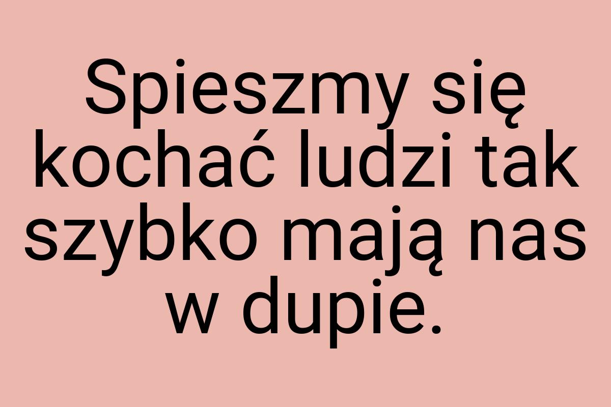 Spieszmy się kochać ludzi tak szybko mają nas w dupie