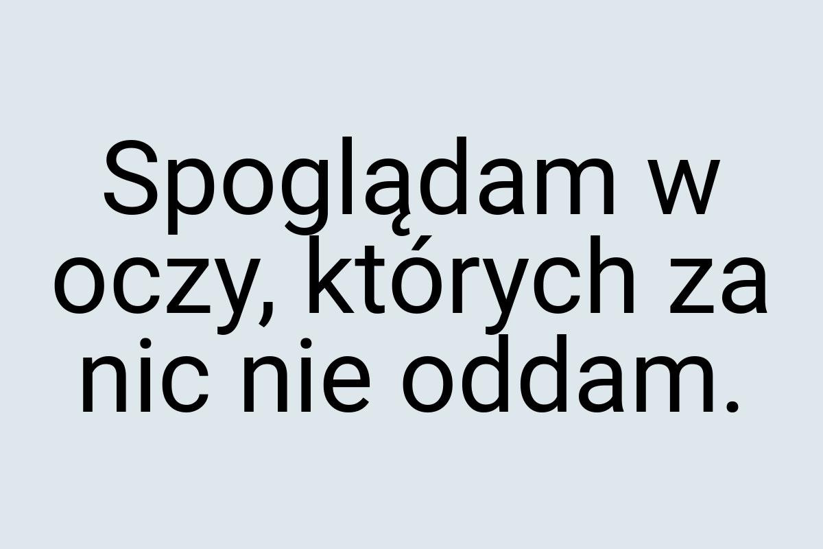 Spoglądam w oczy, których za nic nie oddam