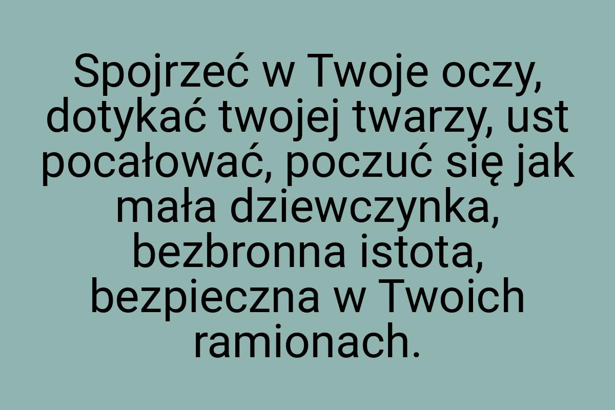 Spojrzeć w Twoje oczy, dotykać twojej twarzy, ust