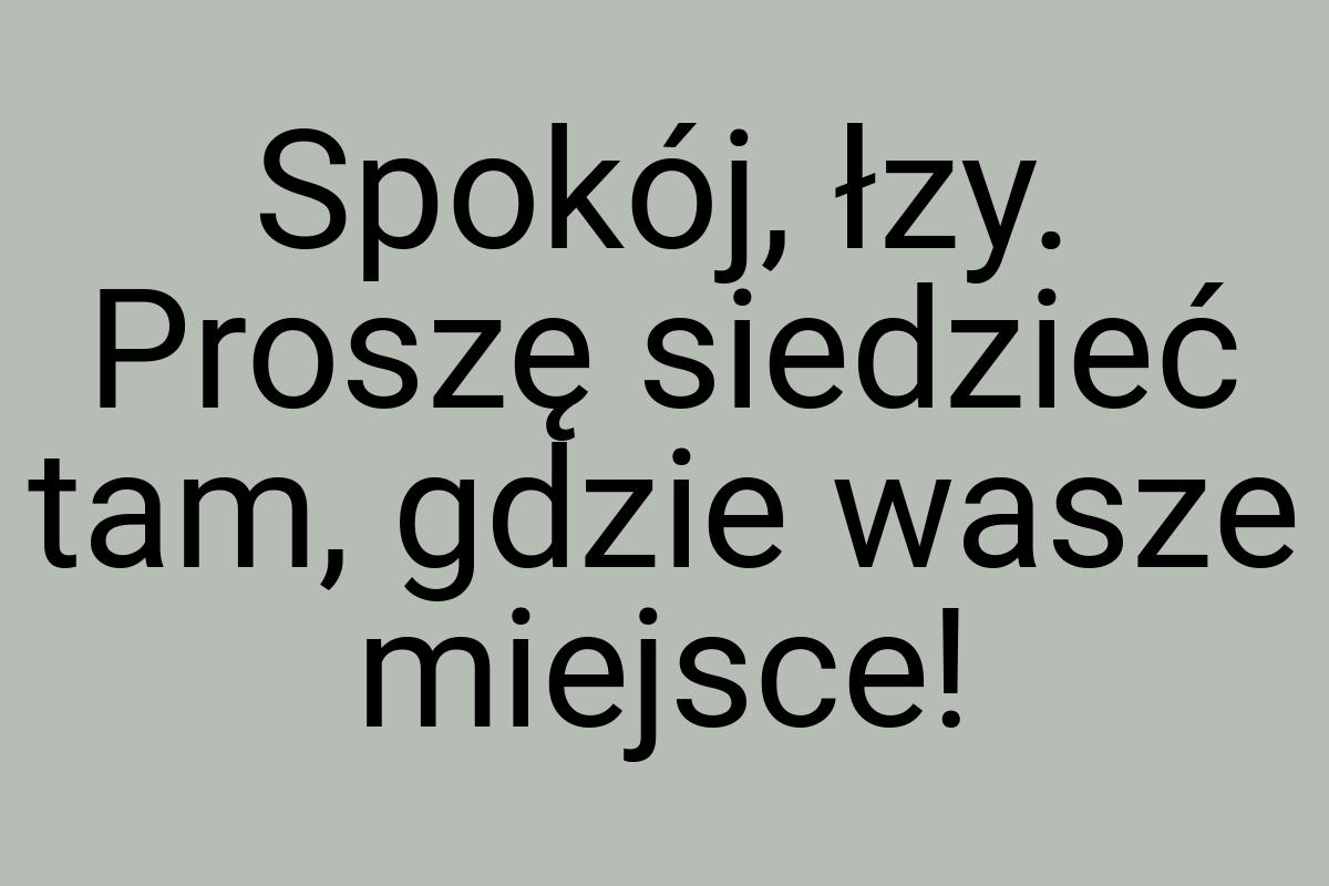 Spokój, łzy. Proszę siedzieć tam, gdzie wasze miejsce