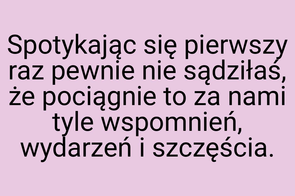 Spotykając się pierwszy raz pewnie nie sądziłaś, że