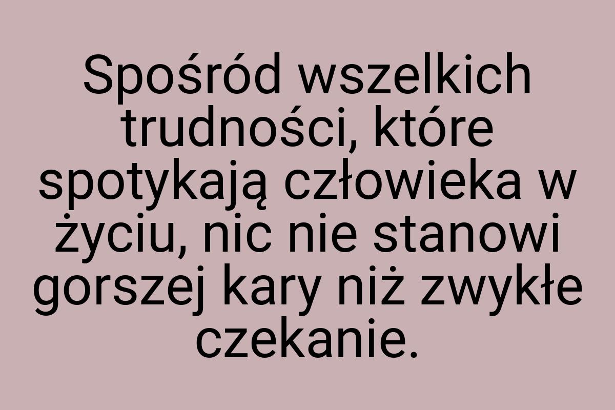 Spośród wszelkich trudności, które spotykają człowieka w