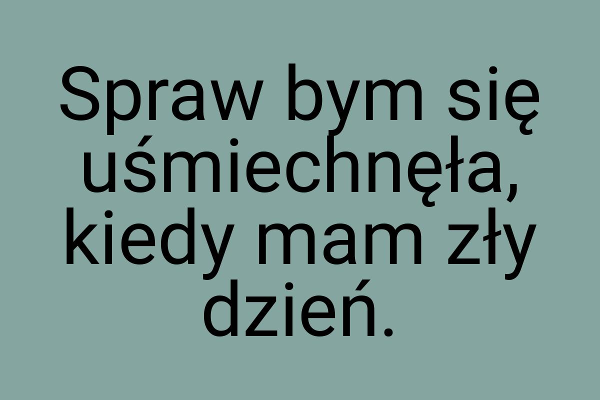 Spraw bym się uśmiechnęła, kiedy mam zły dzień