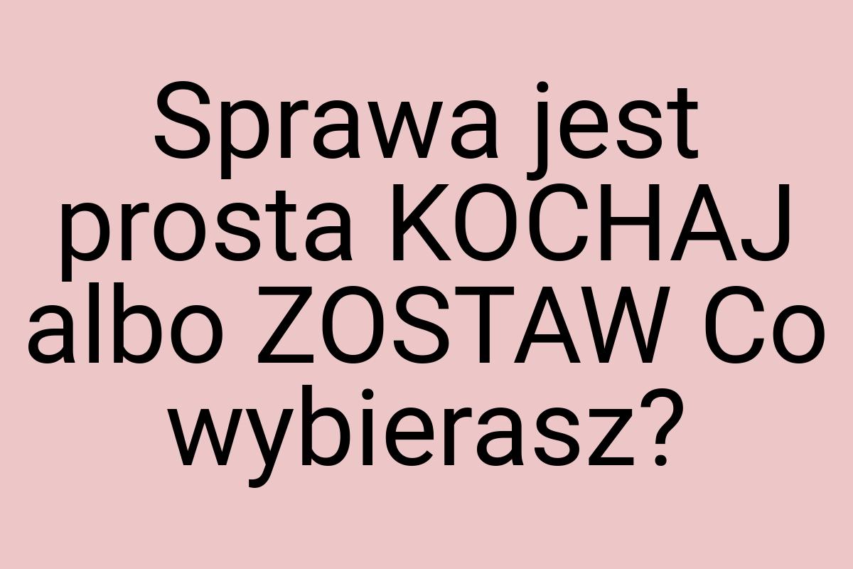 Sprawa jest prosta KOCHAJ albo ZOSTAW Co wybierasz