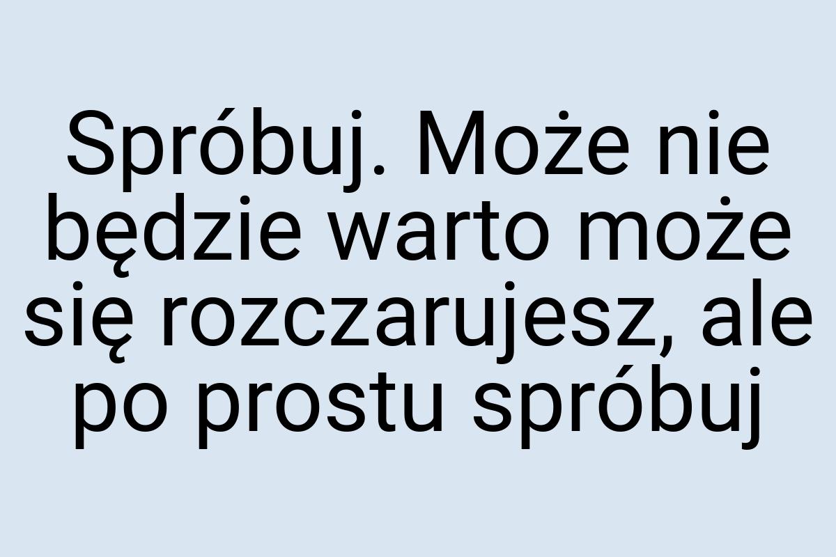 Spróbuj. Może nie będzie warto może się rozczarujesz, ale