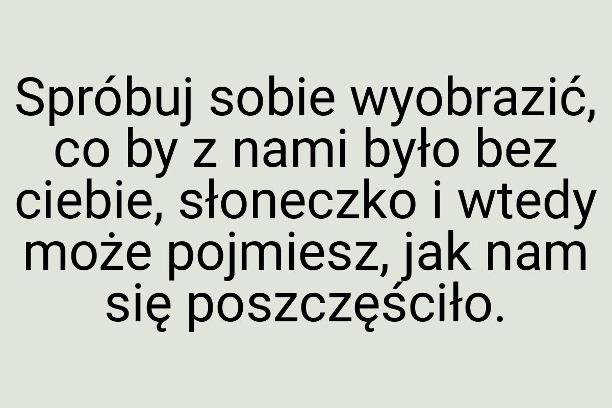 Spróbuj sobie wyobrazić, co by z nami było bez ciebie