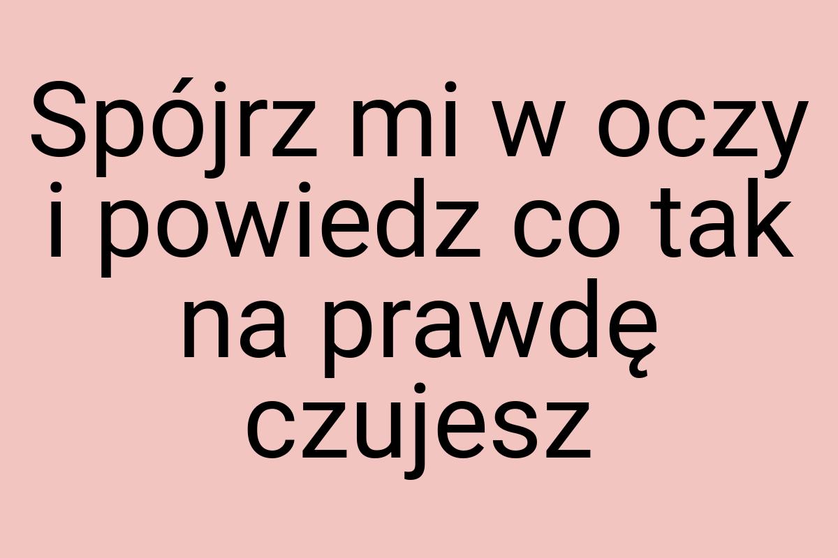 Spójrz mi w oczy i powiedz co tak na prawdę czujesz