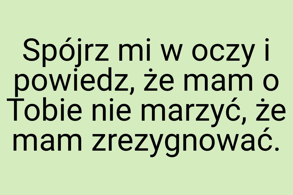 Spójrz mi w oczy i powiedz, że mam o Tobie nie marzyć, że