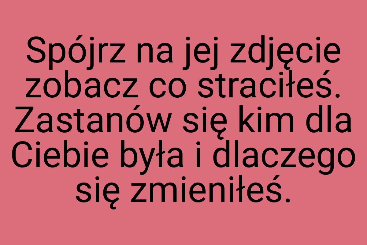 Spójrz na jej zdjęcie zobacz co straciłeś. Zastanów się kim