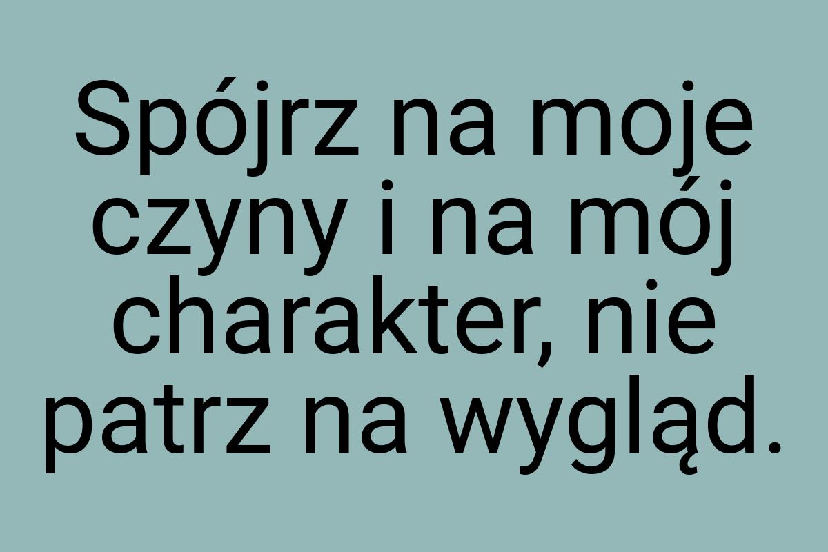 Spójrz na moje czyny i na mój charakter, nie patrz na