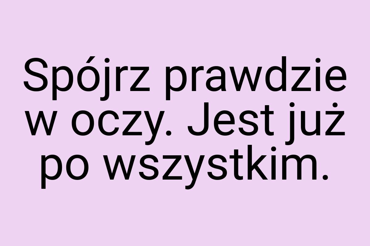 Spójrz prawdzie w oczy. Jest już po wszystkim