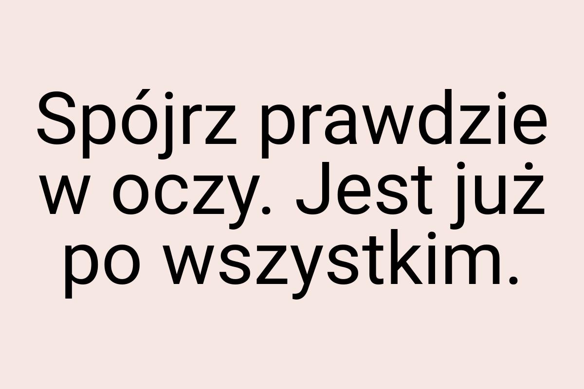 Spójrz prawdzie w oczy. Jest już po wszystkim