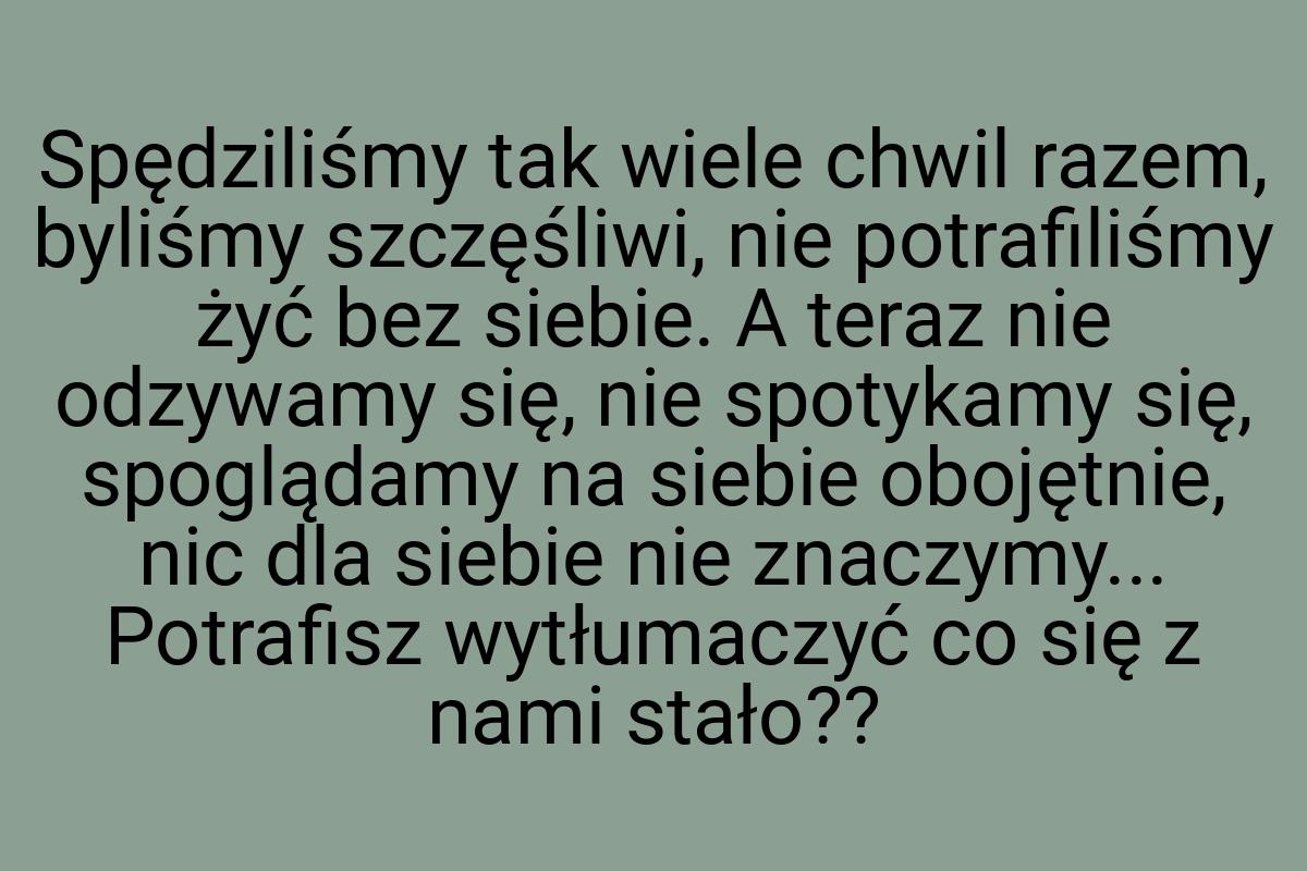 Spędziliśmy tak wiele chwil razem, byliśmy szczęśliwi, nie