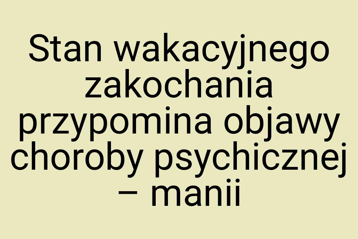 Stan wakacyjnego zakochania przy­po­mi­na ob­ja­wy