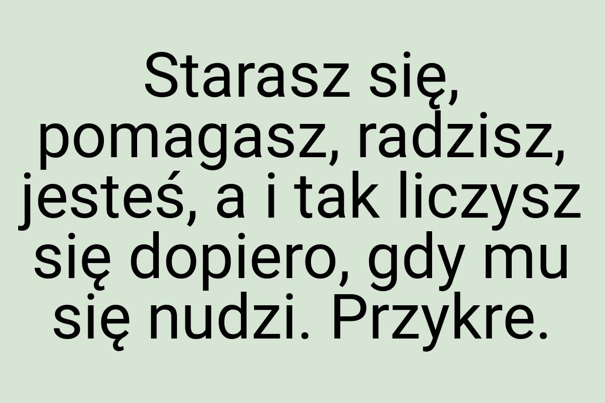 Starasz się, pomagasz, radzisz, jesteś, a i tak liczysz się