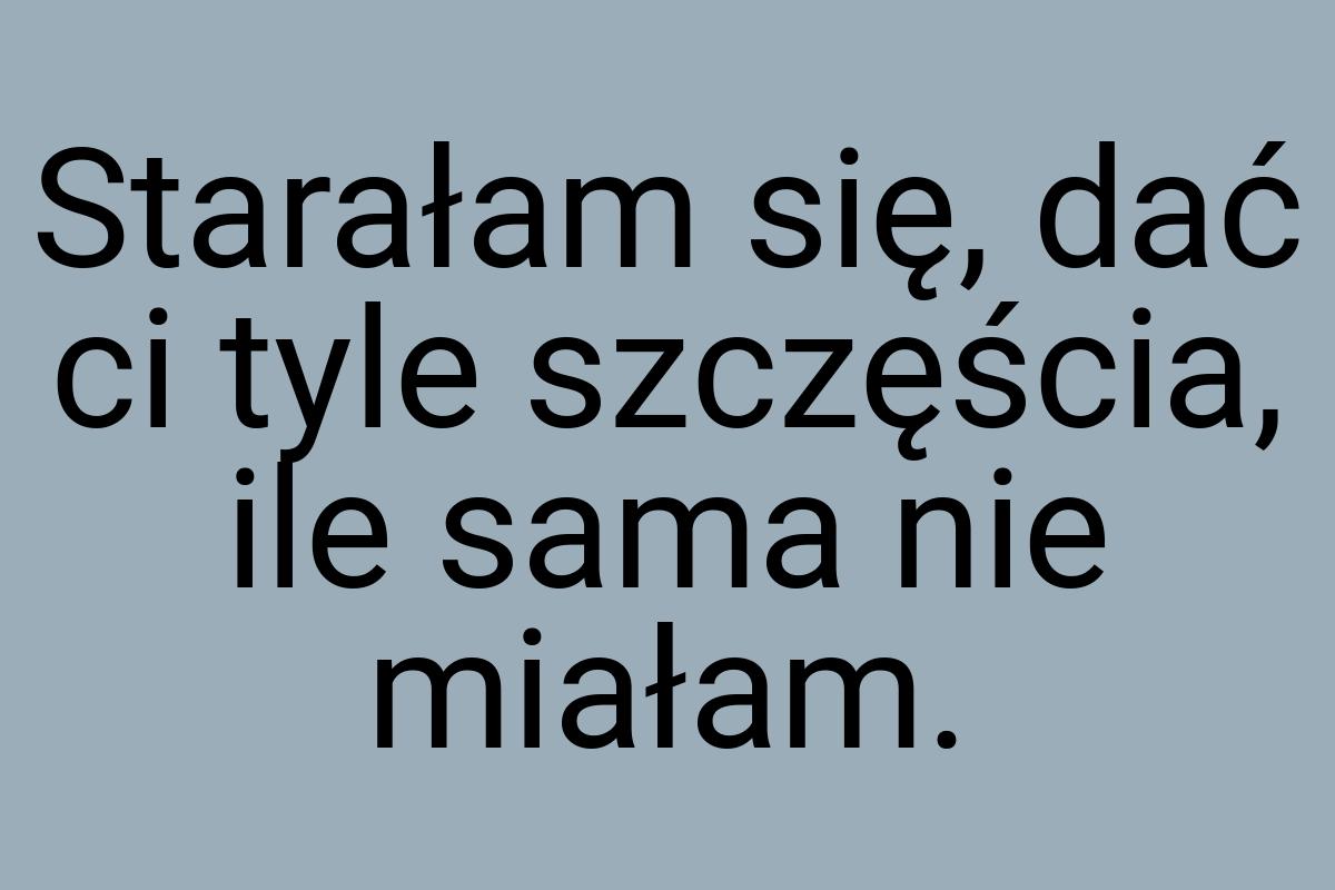 Starałam się, dać ci tyle szczęścia, ile sama nie miałam