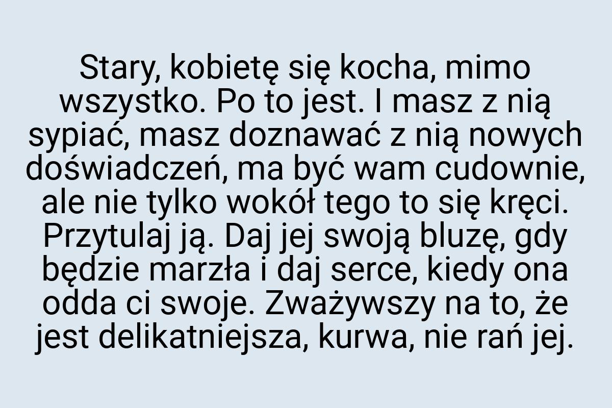 Stary, kobietę się kocha, mimo wszystko. Po to jest. I masz