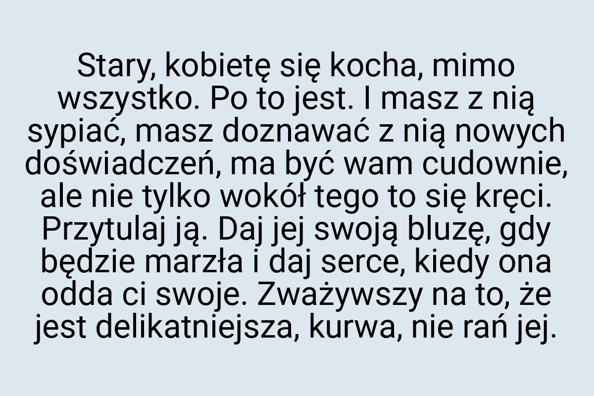 Stary, kobietę się kocha, mimo wszystko. Po to jest. I masz
