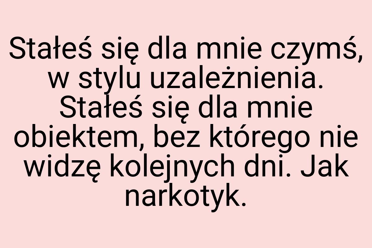 Stałeś się dla mnie czymś, w stylu uzależnienia. Stałeś się