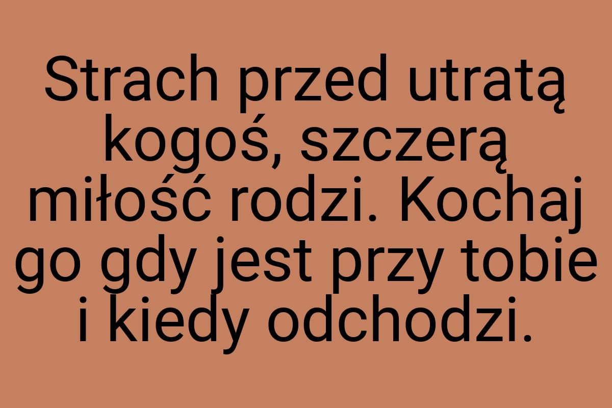 Strach przed utratą kogoś, szczerą miłość rodzi. Kochaj go