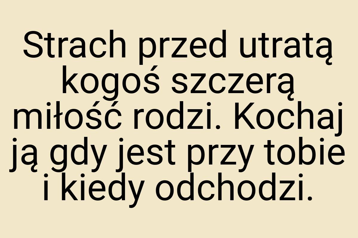 Strach przed utratą kogoś szczerą miłość rodzi. Kochaj ją