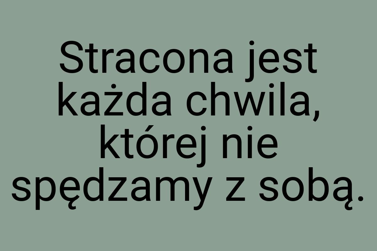 Stracona jest każda chwila, której nie spędzamy z sobą