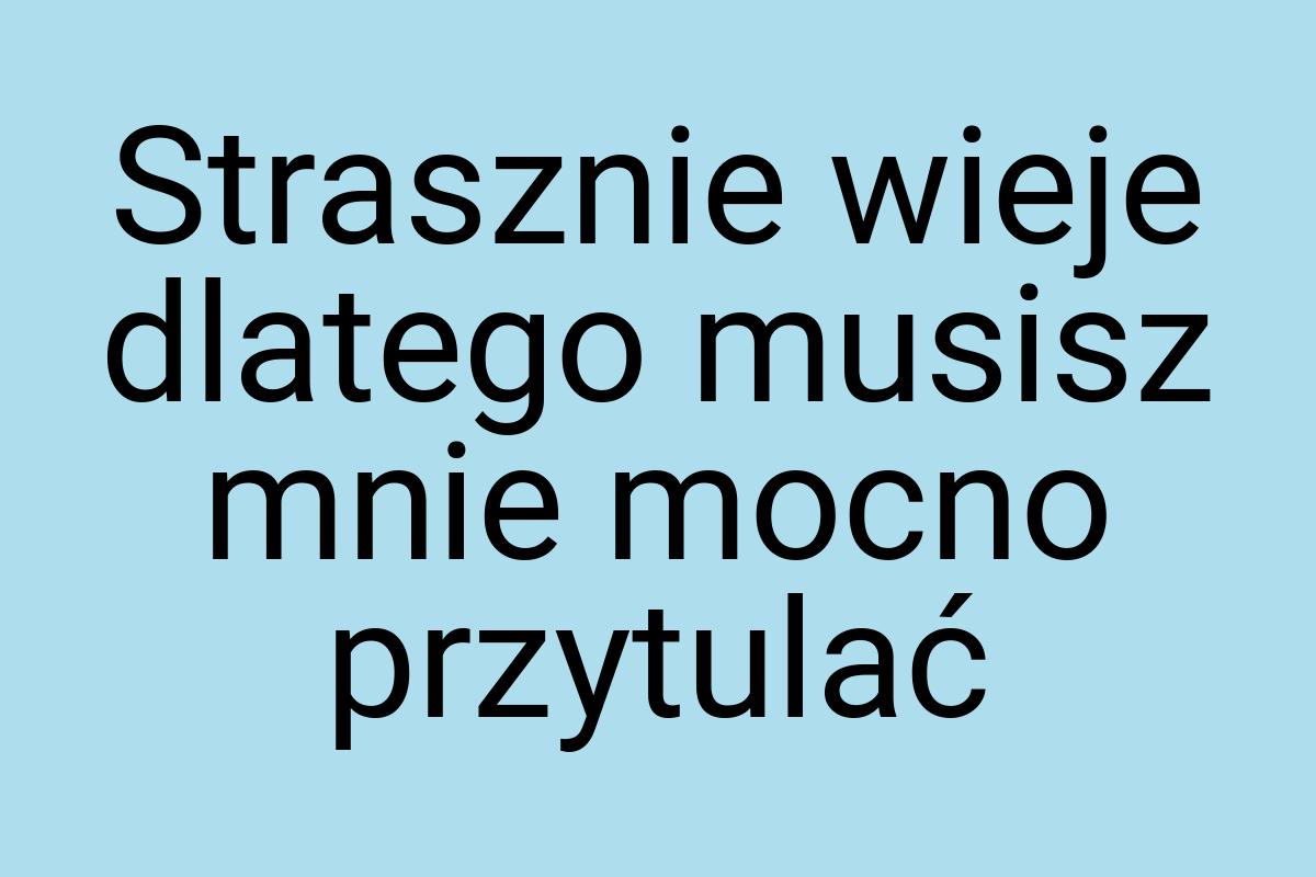 Strasznie wieje dlatego musisz mnie mocno przytulać