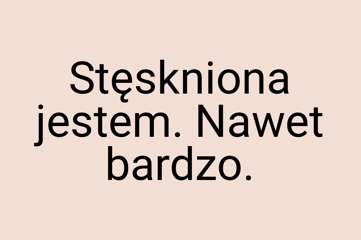 Stęskniona jestem. Nawet bardzo