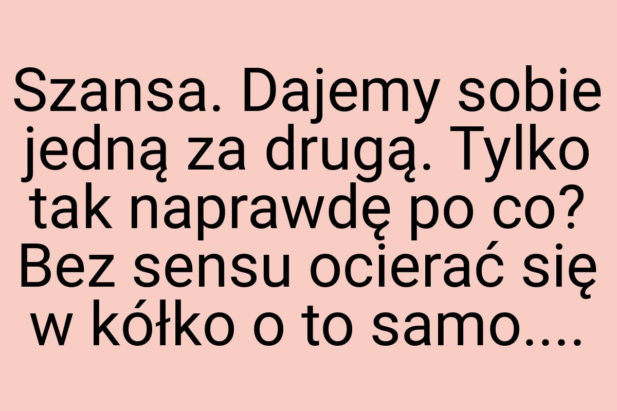 Szansa. Dajemy sobie jedną za drugą. Tylko tak naprawdę po