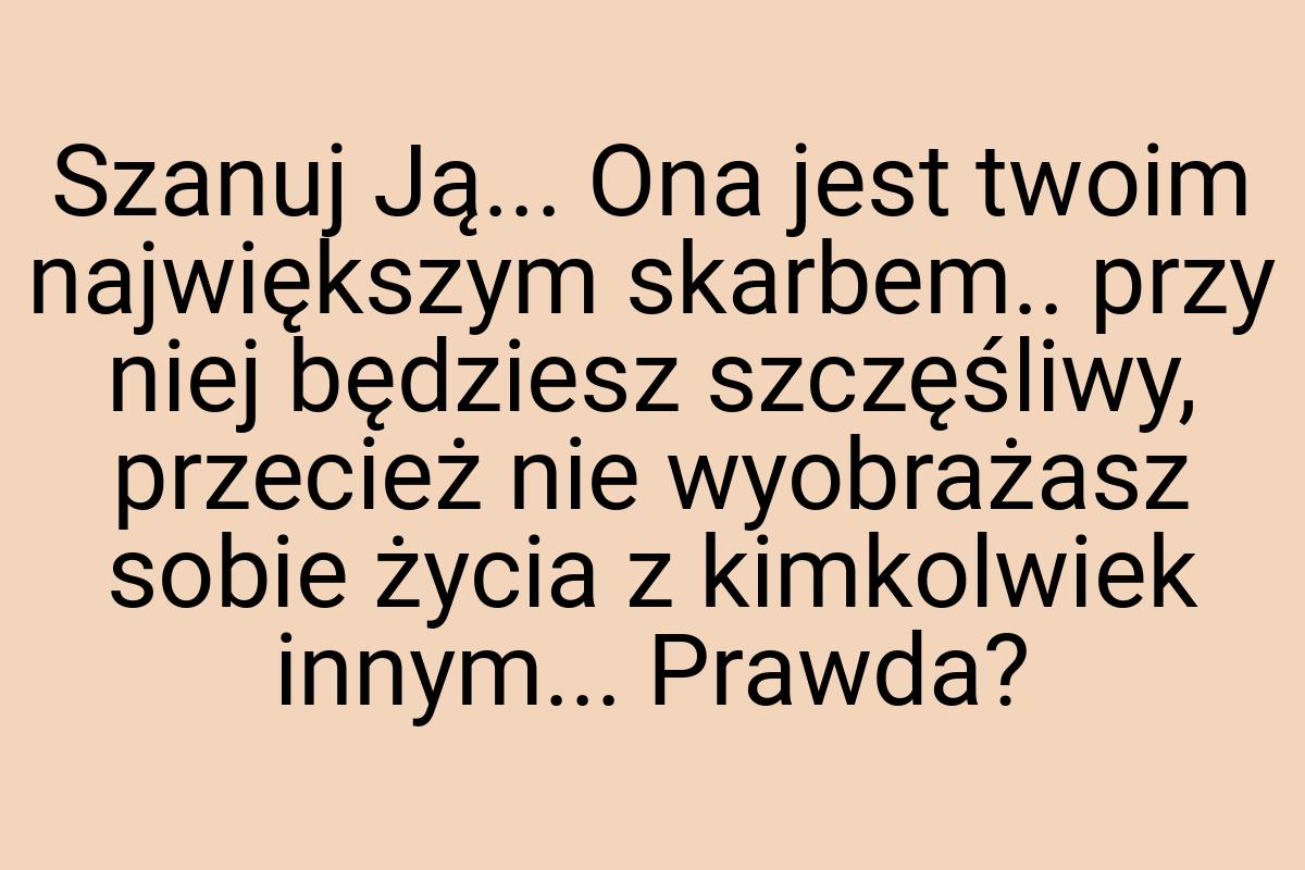 Szanuj Ją... Ona jest twoim największym skarbem.. przy niej