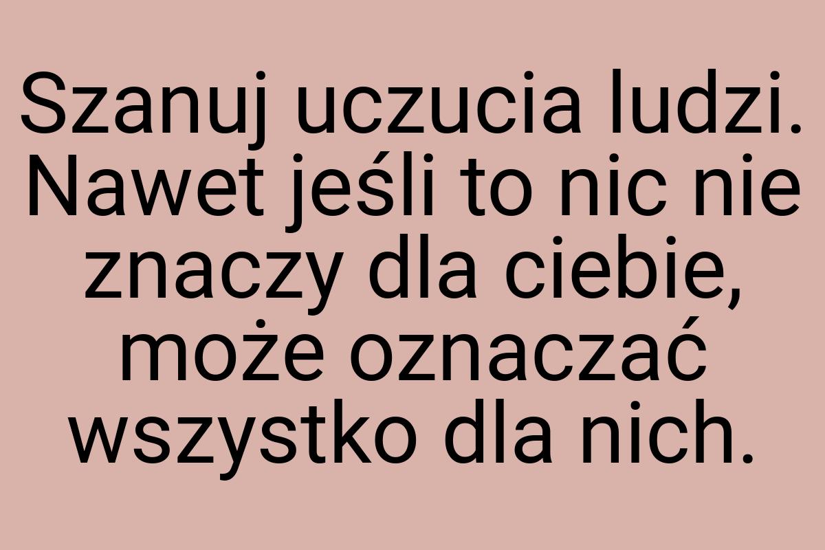 Szanuj uczucia ludzi. Nawet jeśli to nic nie znaczy dla