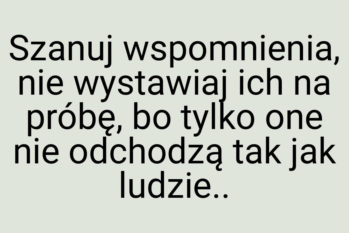 Szanuj wspomnienia, nie wystawiaj ich na próbę, bo tylko