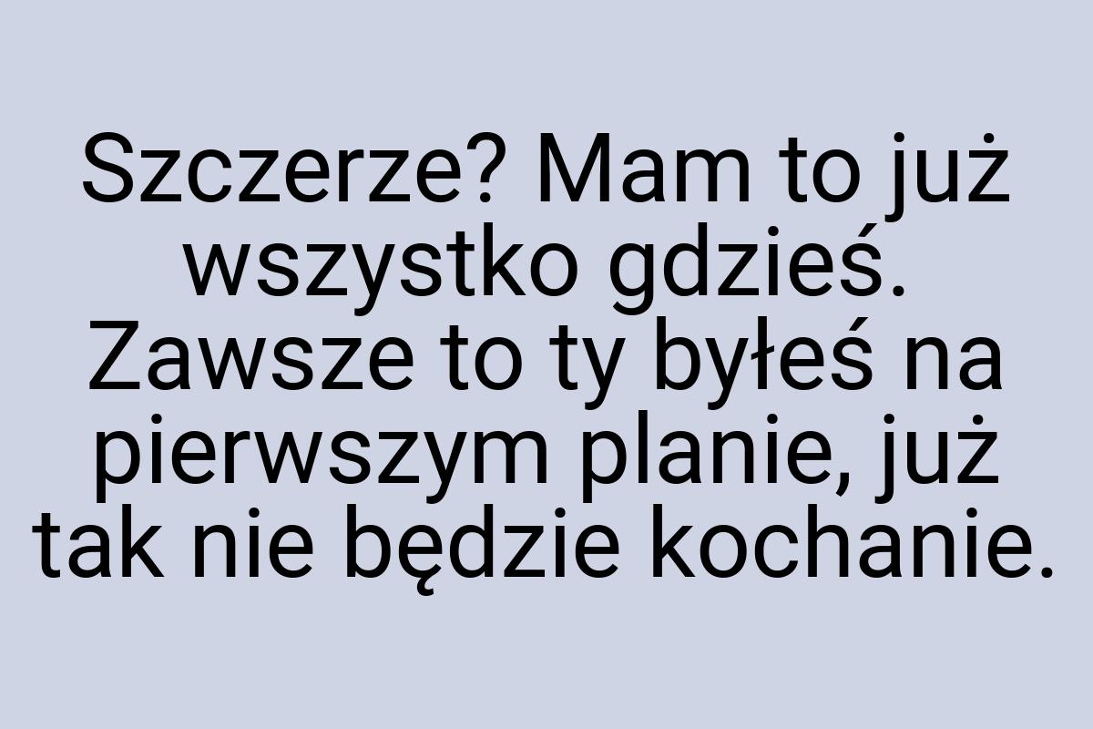 Szczerze? Mam to już wszystko gdzieś. Zawsze to ty byłeś na