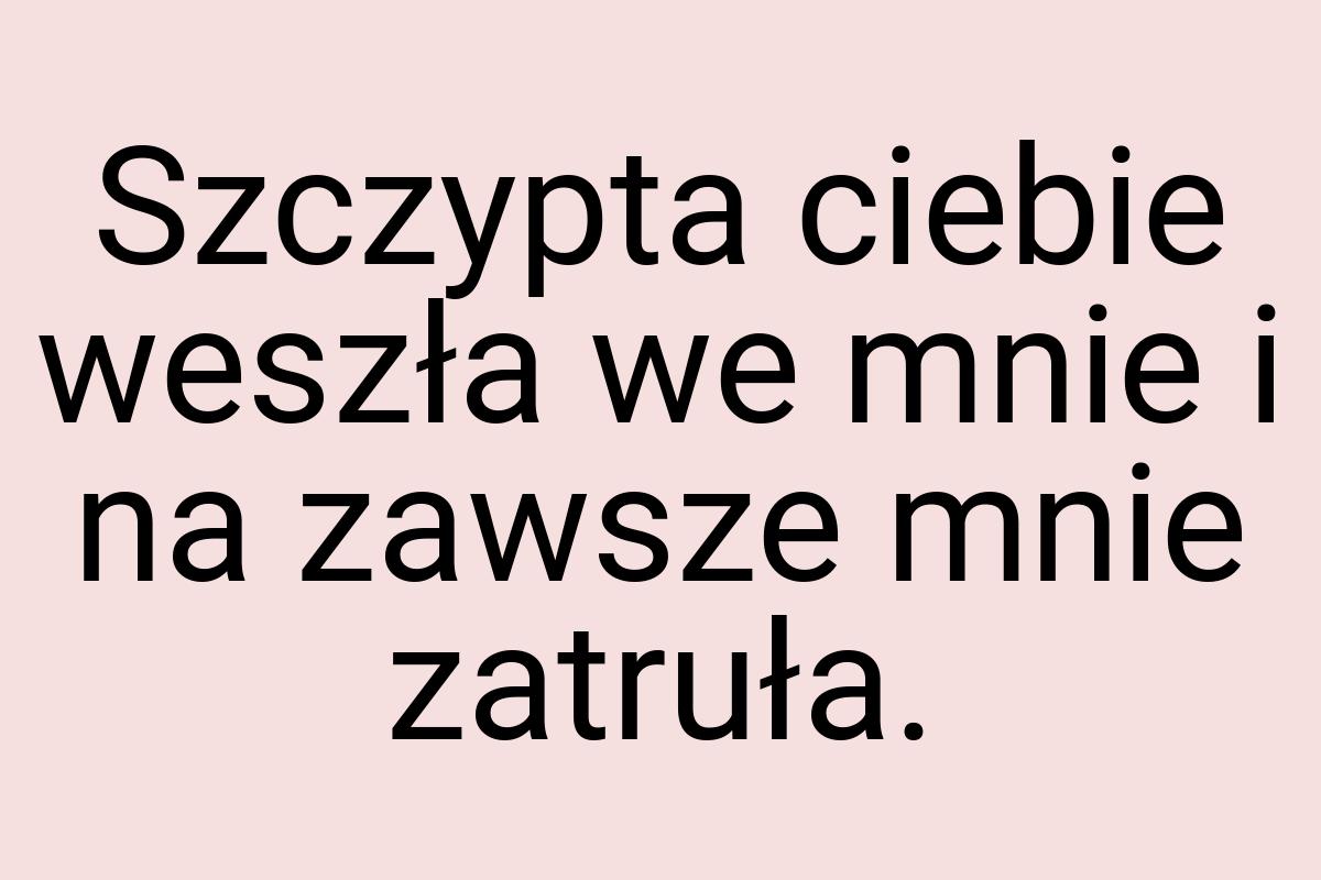 Szczypta ciebie weszła we mnie i na zawsze mnie zatruła