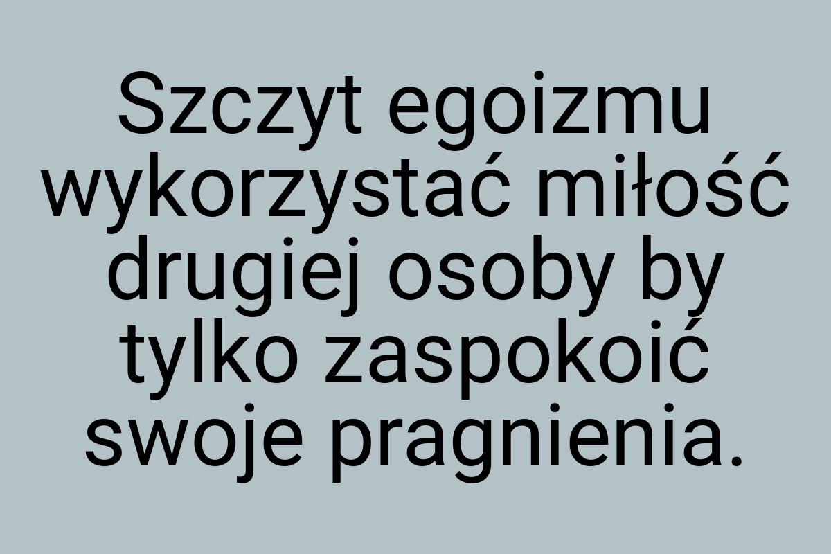 Szczyt egoizmu wykorzystać miłość drugiej osoby by tylko