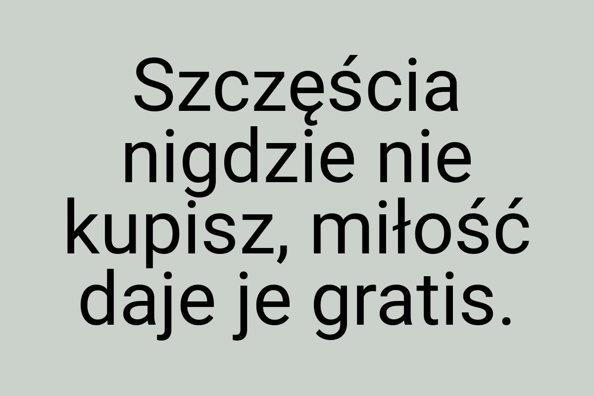 Szczęścia nigdzie nie kupisz, miłość daje je gratis