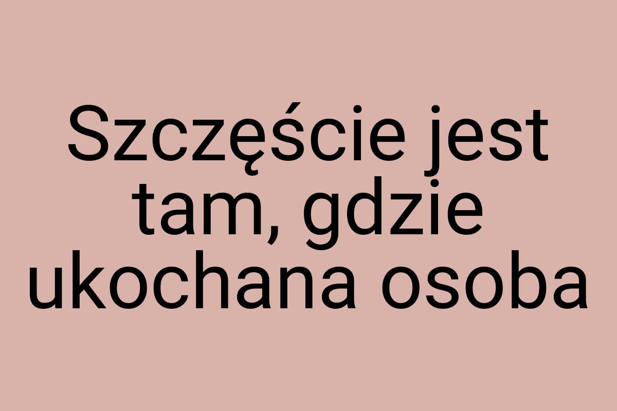 Szczęście jest tam, gdzie ukochana osoba