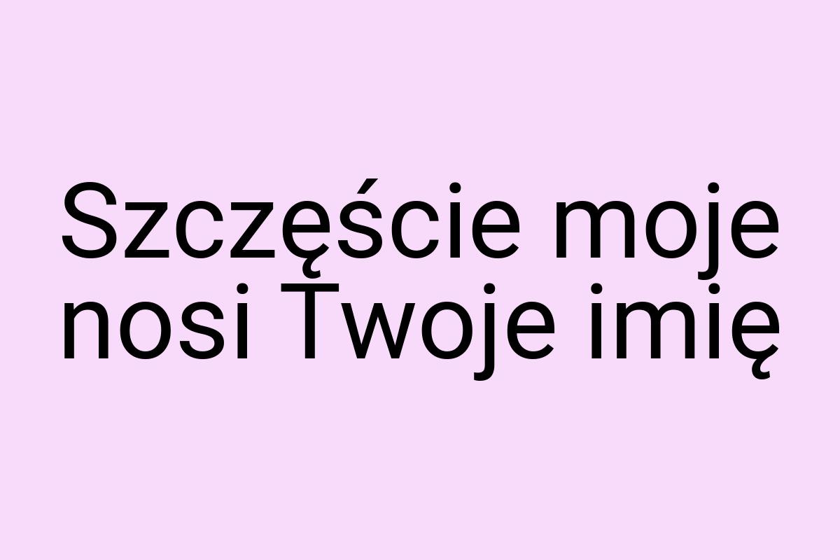 Szczęście moje nosi Twoje imię