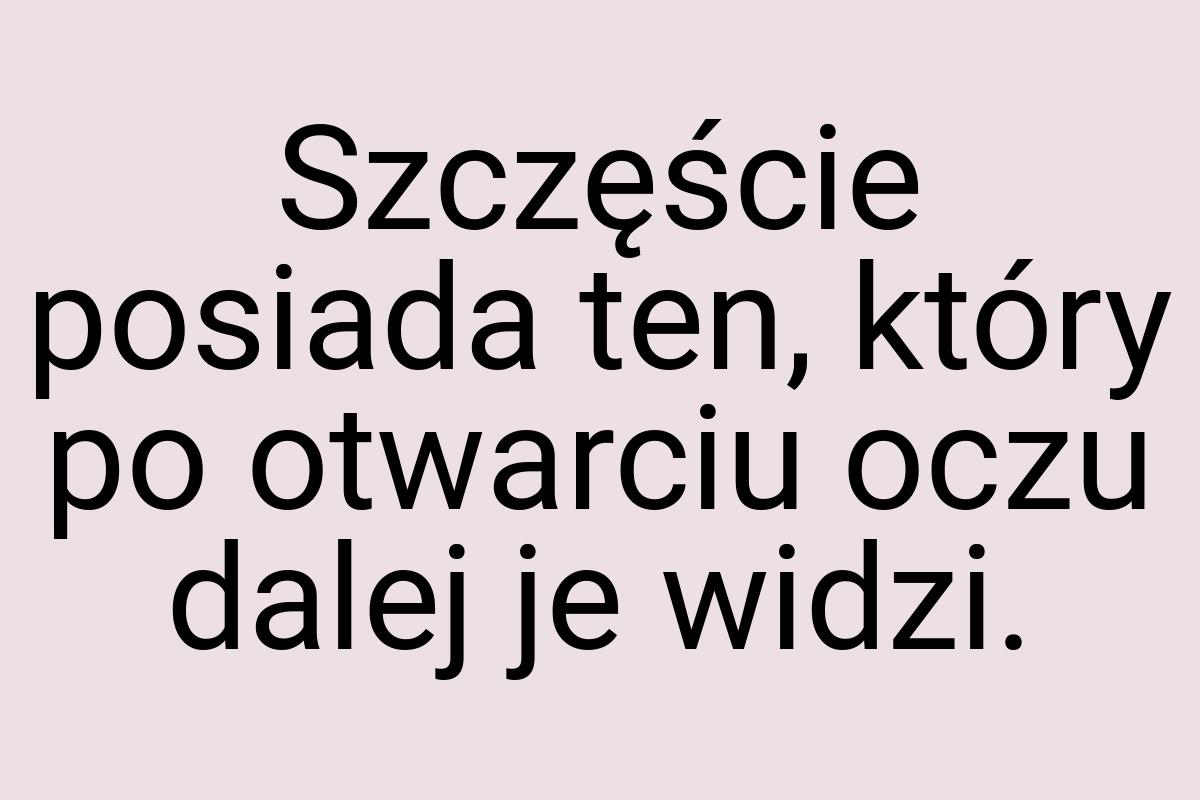 Szczęście posiada ten, który po otwarciu oczu dalej je