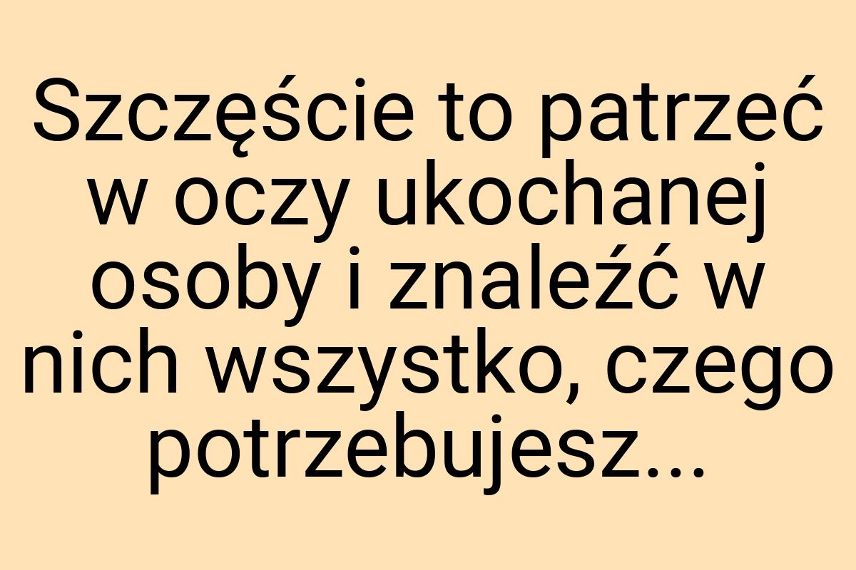 Szczęście to patrzeć w oczy ukochanej osoby i znaleźć w