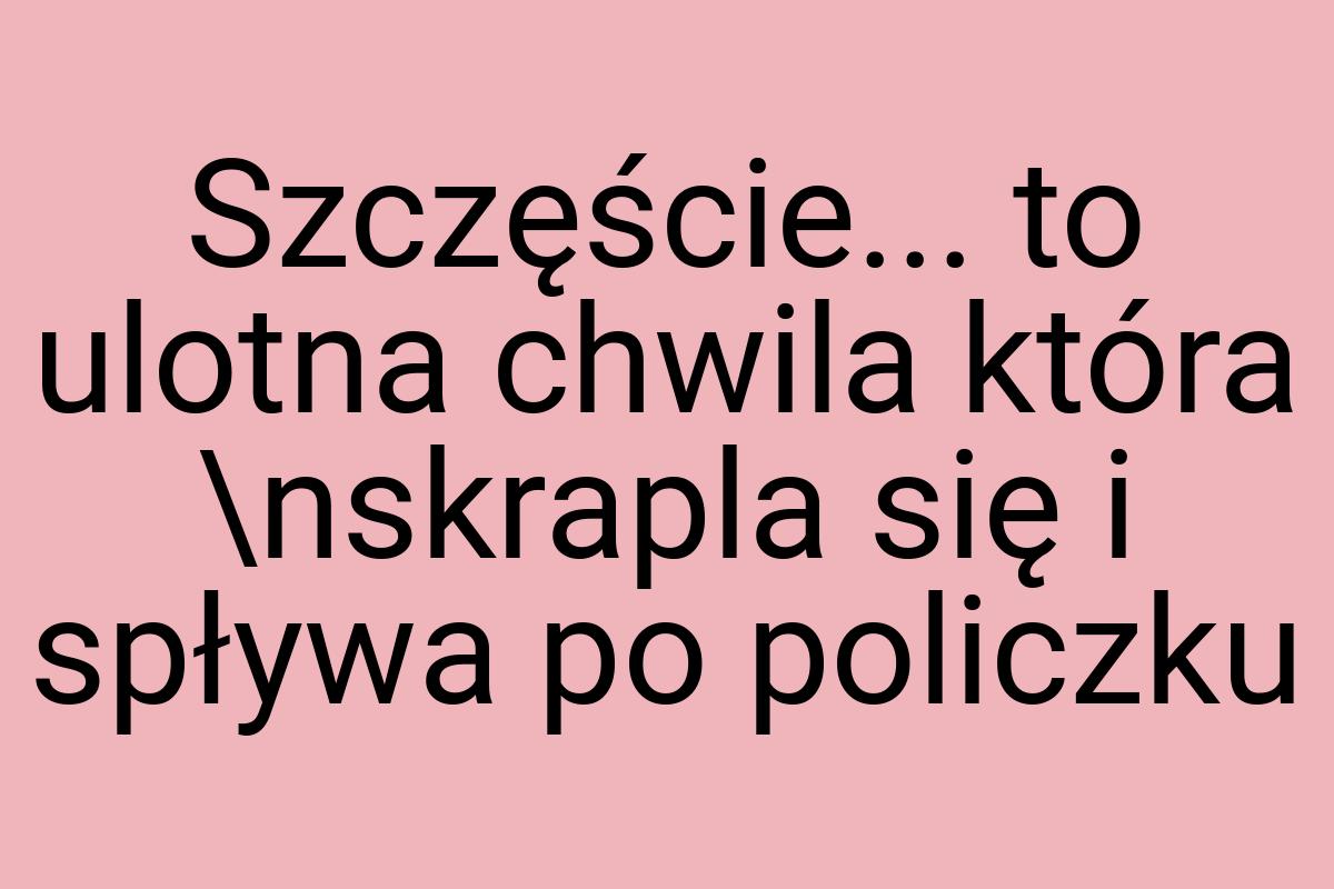 Szczęście... to ulotna chwila która \nskrapla się i spływa