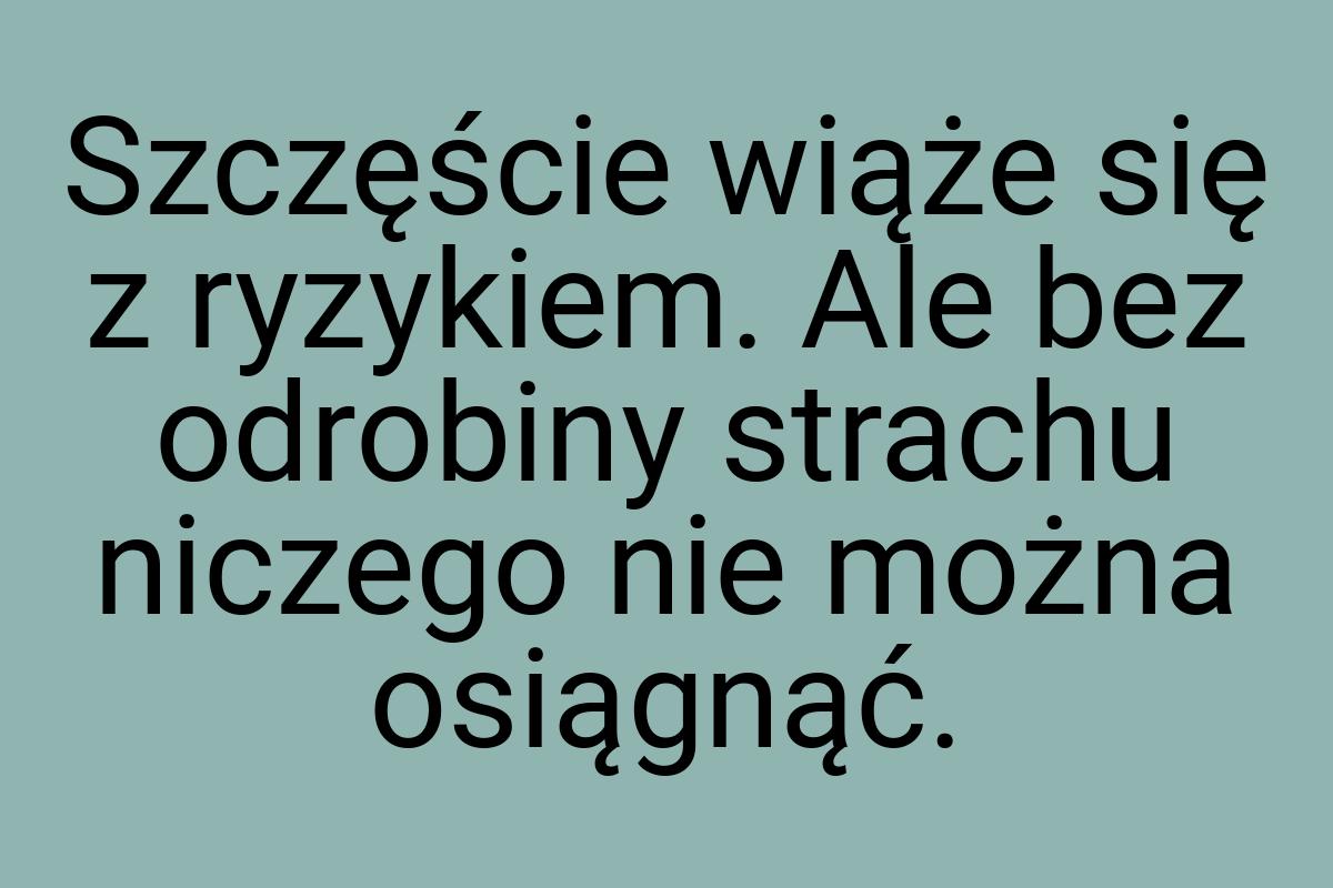 Szczęście wiąże się z ryzykiem. Ale bez odrobiny strachu