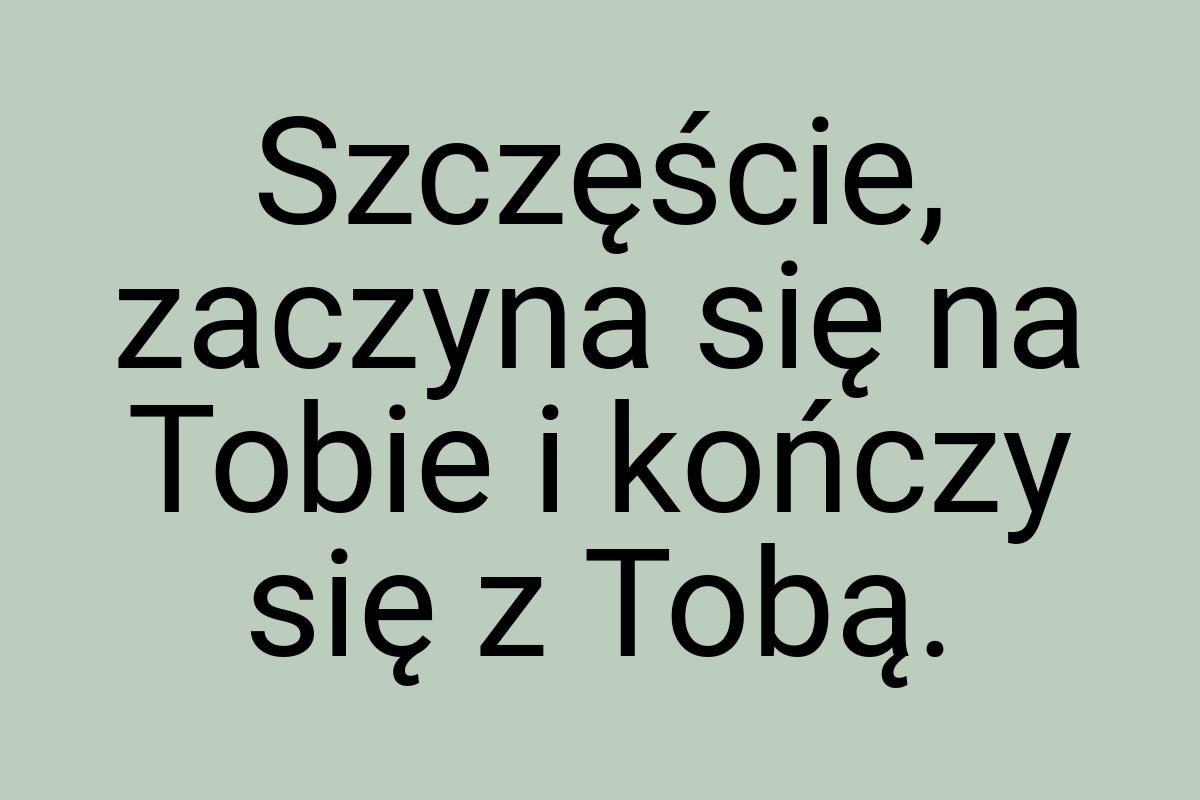 Szczęście, zaczyna się na Tobie i kończy się z Tobą