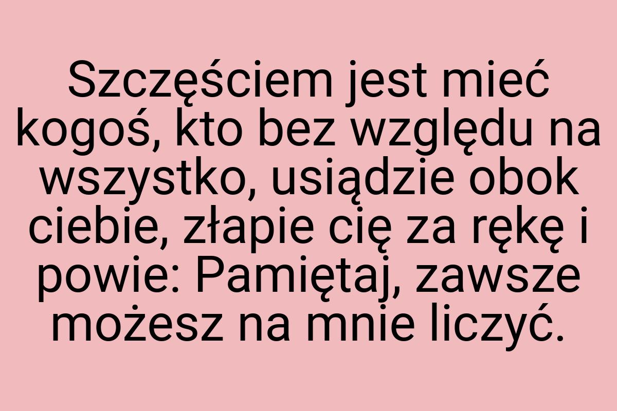 Szczęściem jest mieć kogoś, kto bez względu na wszystko