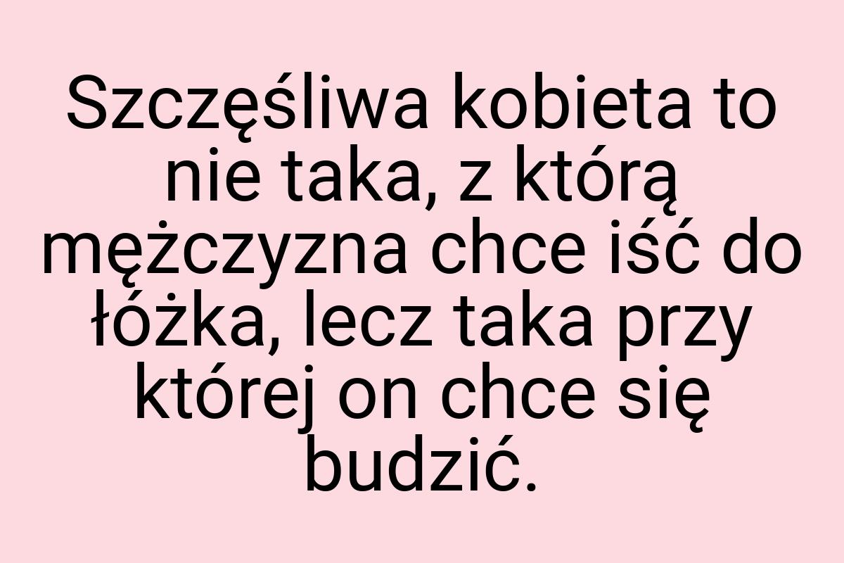 Szczęśliwa kobieta to nie taka, z którą mężczyzna chce iść