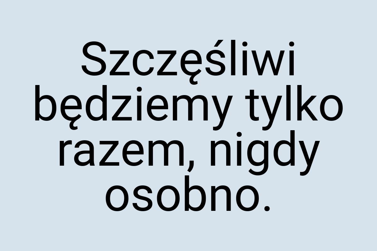 Szczęśliwi będziemy tylko razem, nigdy osobno