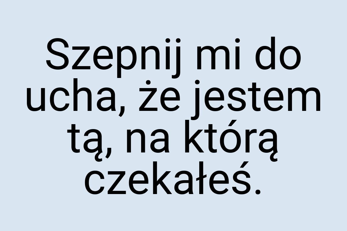 Szepnij mi do ucha, że jestem tą, na którą czekałeś